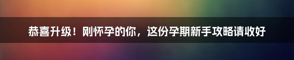 恭喜升级！刚怀孕的你，这份孕期新手攻略请收好