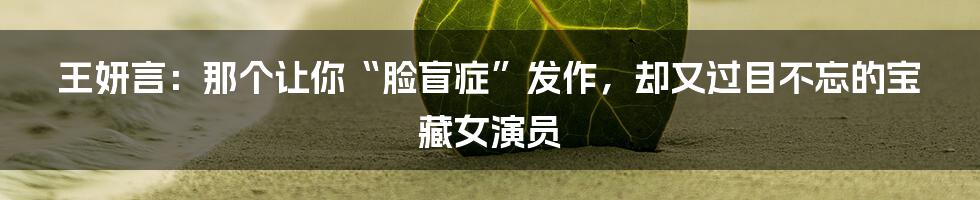王妍言：那个让你“脸盲症”发作，却又过目不忘的宝藏女演员