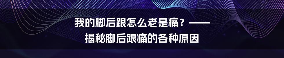 我的脚后跟怎么老是痛？—— 揭秘脚后跟痛的各种原因