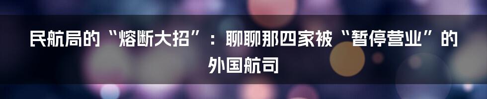 民航局的“熔断大招”：聊聊那四家被“暂停营业”的外国航司