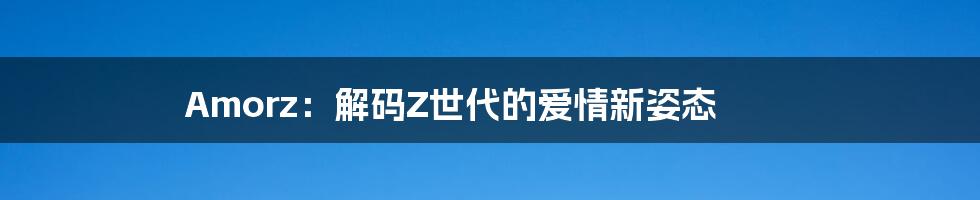 Amorz：解码Z世代的爱情新姿态