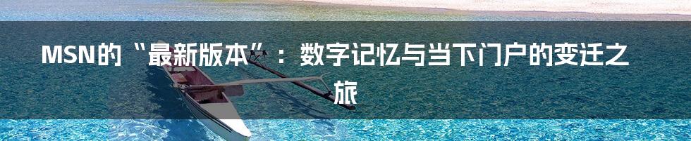 MSN的“最新版本”：数字记忆与当下门户的变迁之旅