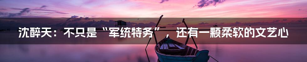 沈醉天：不只是“军统特务”，还有一颗柔软的文艺心