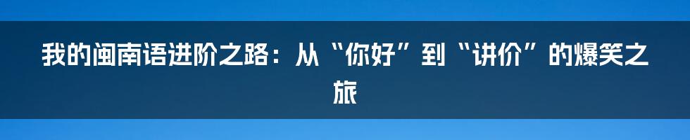 我的闽南语进阶之路：从“你好”到“讲价”的爆笑之旅