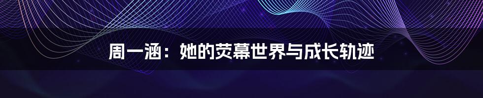 周一涵:她的荧幕世界与成长轨迹