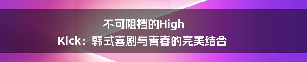 不可阻挡的High Kick:韩式喜剧与青春的完美结合