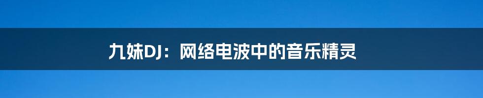 九妹DJ：网络电波中的音乐精灵