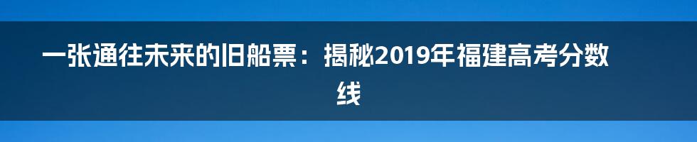 一张通往未来的旧船票：揭秘2019年福建高考分数线