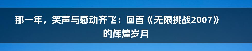 那一年，笑声与感动齐飞：回首《无限挑战2007》的辉煌岁月