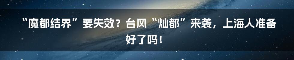 “魔都结界”要失效?台风“灿都”来袭,上海人准备好了吗!