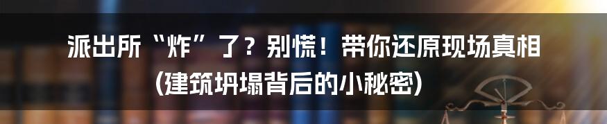 派出所“炸”了？别慌！带你还原现场真相 (建筑坍塌背后的小秘密)