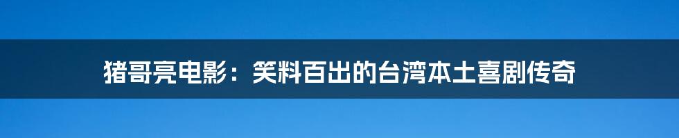 猪哥亮电影：笑料百出的台湾本土喜剧传奇