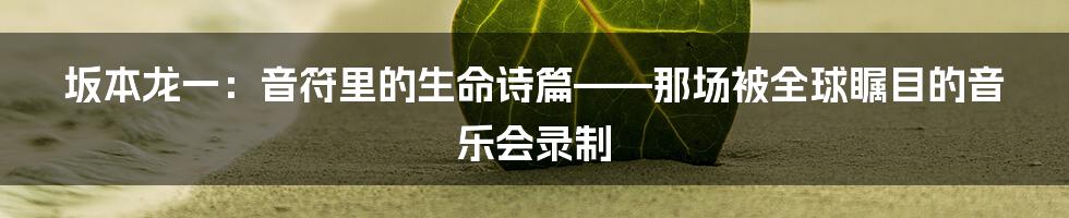 坂本龙一：音符里的生命诗篇——那场被全球瞩目的音乐会录制