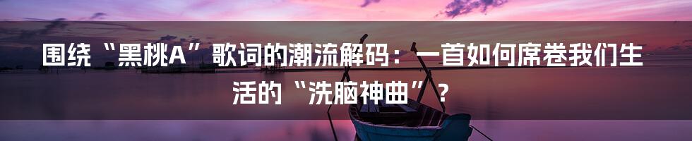 围绕“黑桃A”歌词的潮流解码：一首如何席卷我们生活的“洗脑神曲”？