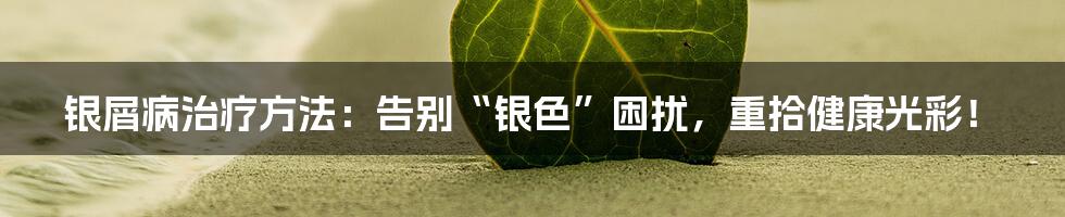 银屑病治疗方法：告别“银色”困扰，重拾健康光彩！