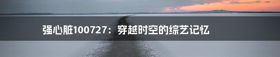 强心脏100727：穿越时空的综艺记忆