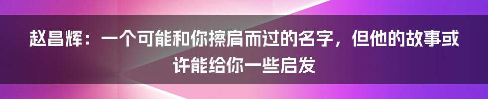 赵昌辉：一个可能和你擦肩而过的名字，但他的故事或许能给你一些启发
