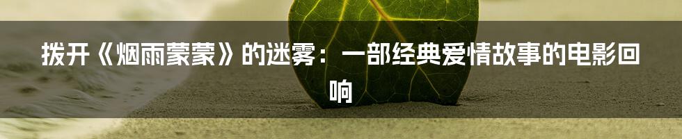 拨开《烟雨蒙蒙》的迷雾:一部经典爱情故事的电影回响