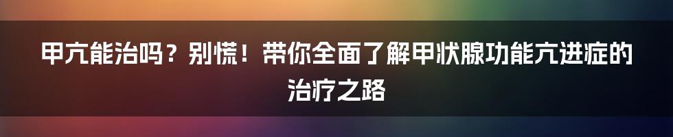 甲亢能治吗？别慌！带你全面了解甲状腺功能亢进症的治疗之路