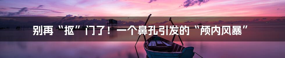 别再“抠”门了！一个鼻孔引发的“颅内风暴”