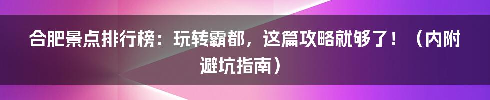 合肥景点排行榜：玩转霸都，这篇攻略就够了！（内附避坑指南）