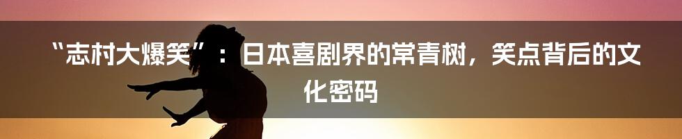 “志村大爆笑”:日本喜剧界的常青树,笑点背后的文化密码
