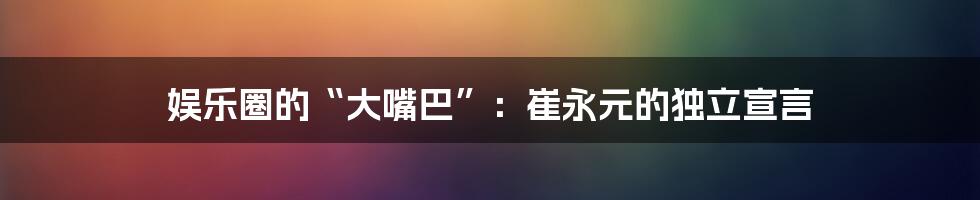 娱乐圈的“大嘴巴”:崔永元的独立宣言