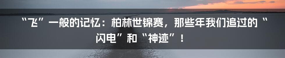 “飞”一般的记忆：柏林世锦赛，那些年我们追过的“闪电”和“神迹”！