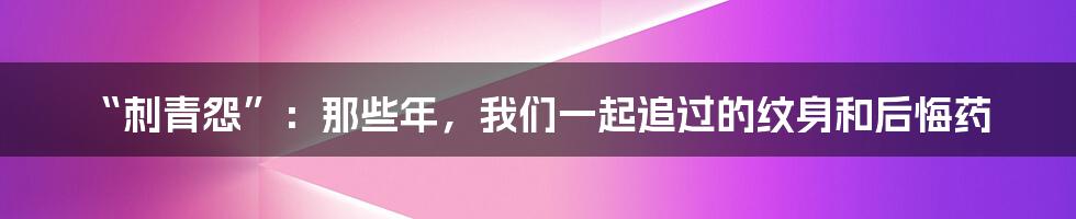 “刺青怨”：那些年，我们一起追过的纹身和后悔药