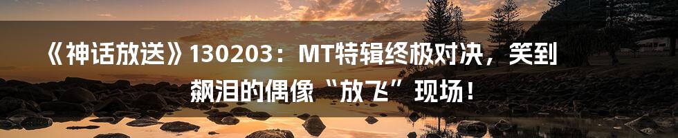 《神话放送》130203：MT特辑终极对决，笑到飙泪的偶像“放飞”现场！