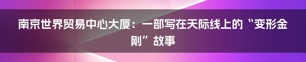 南京世界贸易中心大厦:一部写在天际线上的“变形金刚”故事