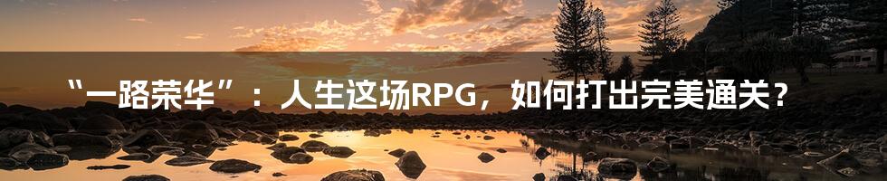 “一路荣华”：人生这场RPG，如何打出完美通关？