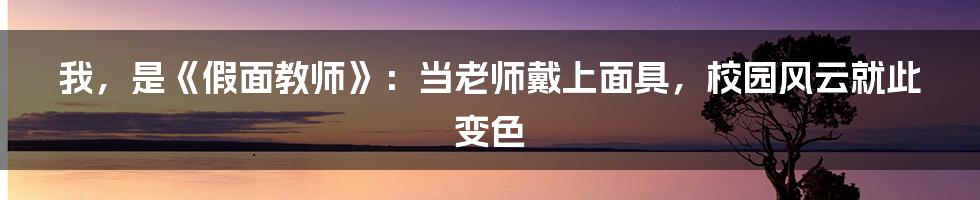 我，是《假面教师》：当老师戴上面具，校园风云就此变色