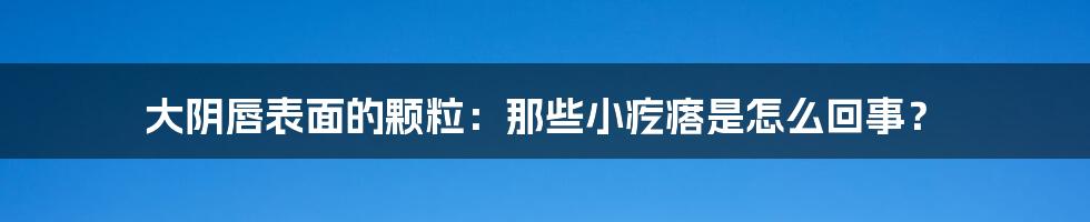 大阴唇表面的颗粒：那些小疙瘩是怎么回事？