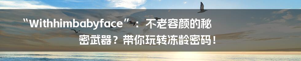 “Withhimbabyface”：不老容颜的秘密武器？带你玩转冻龄密码！
