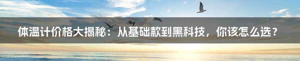 体温计价格大揭秘：从基础款到黑科技，你该怎么选？