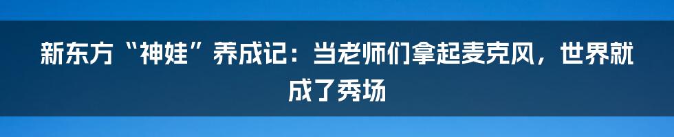 新东方“神娃”养成记:当老师们拿起麦克风,世界就成了秀场