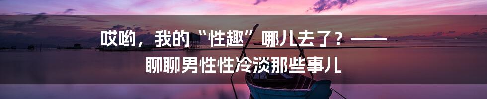 哎哟，我的“性趣”哪儿去了？—— 聊聊男性性冷淡那些事儿