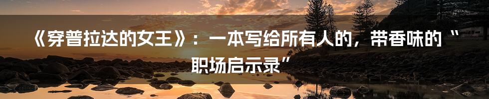 《穿普拉达的女王》：一本写给所有人的，带香味的“职场启示录”