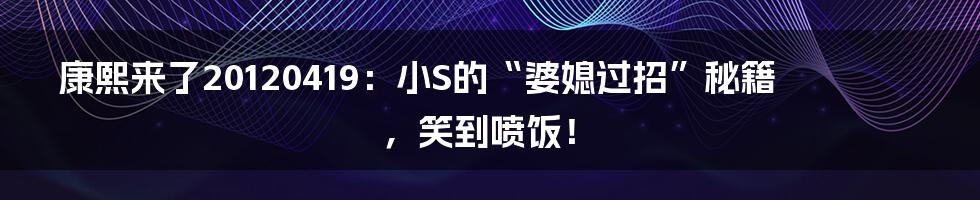 康熙来了20120419:小S的“婆媳过招”秘籍,笑到喷饭!