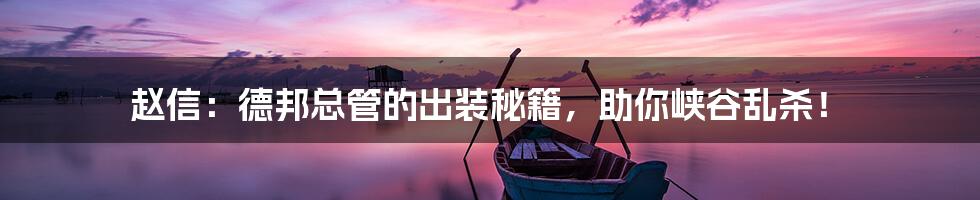 赵信：德邦总管的出装秘籍，助你峡谷乱杀！