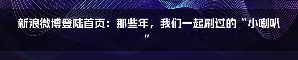 新浪微博登陆首页:那些年,我们一起刷过的“小喇叭”