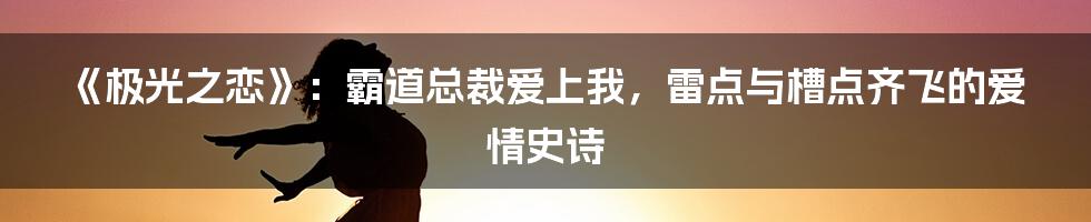 《极光之恋》：霸道总裁爱上我，雷点与槽点齐飞的爱情史诗