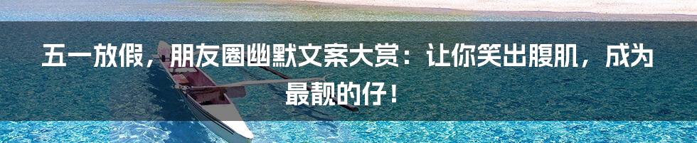 五一放假，朋友圈幽默文案大赏：让你笑出腹肌，成为最靓的仔！