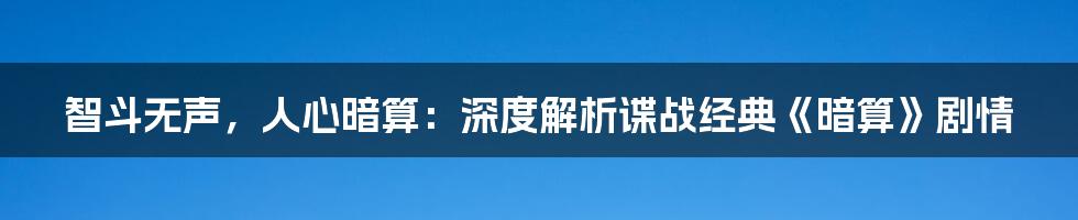 智斗无声,人心暗算:深度解析谍战经典《暗算》剧情