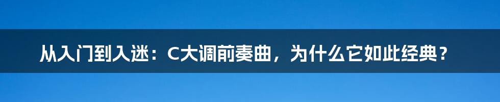 从入门到入迷：C大调前奏曲，为什么它如此经典？