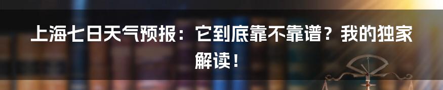 上海七日天气预报：它到底靠不靠谱？我的独家解读！