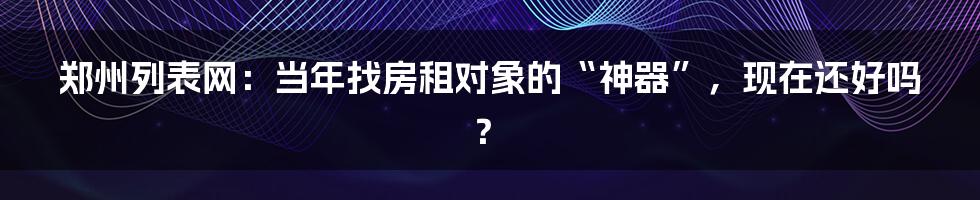 郑州列表网:当年找房租对象的“神器”,现在还好吗?