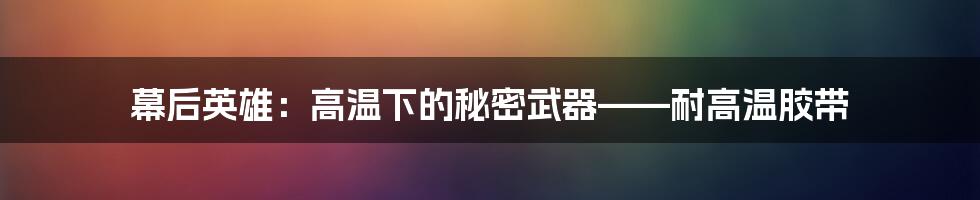 幕后英雄：高温下的秘密武器——耐高温胶带