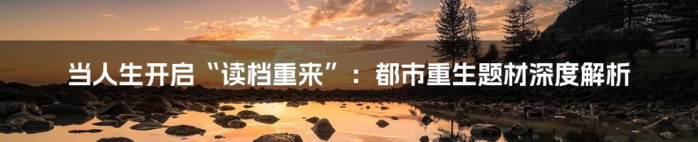 当人生开启“读档重来”：都市重生题材深度解析